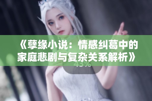 《孽缘小说：情感纠葛中的家庭悲剧与复杂关系解析》