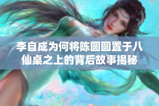 李自成为何将陈圆圆置于八仙桌之上的背后故事揭秘