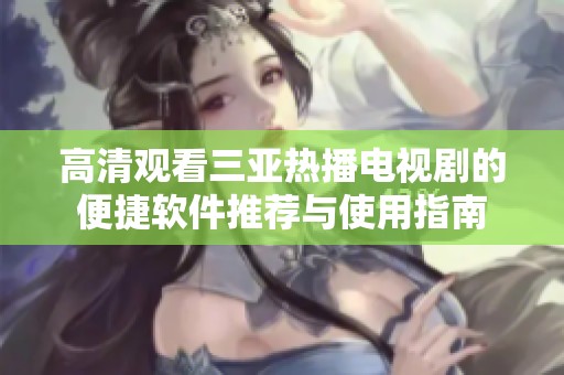 高清观看三亚热播电视剧的便捷软件推荐与使用指南