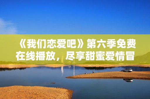 《我们恋爱吧》第六季免费在线播放，尽享甜蜜爱情冒险