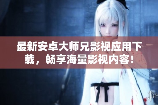 最新安卓大师兄影视应用下载，畅享海量影视内容！