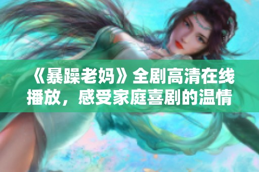《暴躁老妈》全剧高清在线播放，感受家庭喜剧的温情与幽默