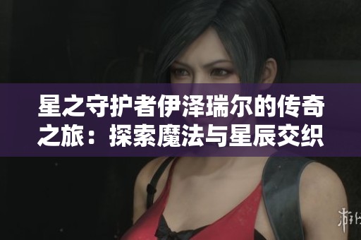 星之守护者伊泽瑞尔的传奇之旅：探索魔法与星辰交织的力量与魅力