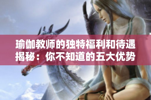 瑜伽教师的独特福利和待遇揭秘：你不知道的五大优势