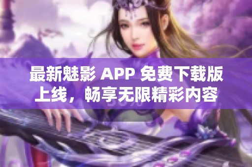 最新魅影 APP 免费下载版上线，畅享无限精彩内容