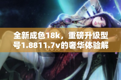 全新成色18k，重磅升级型号1.8811.7v的奢华体验解析