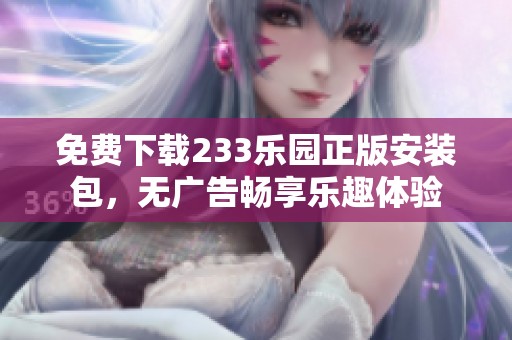 免费下载233乐园正版安装包，无广告畅享乐趣体验