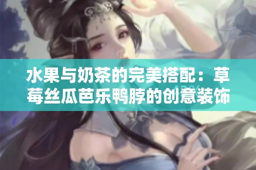 水果与奶茶的完美搭配：草莓丝瓜芭乐鸭脖的创意装饰之旅