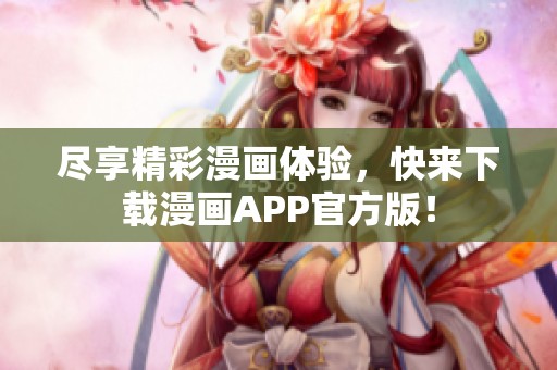 尽享精彩漫画体验，快来下载漫画APP官方版！