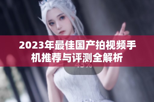 2023年最佳国产拍视频手机推荐与评测全解析