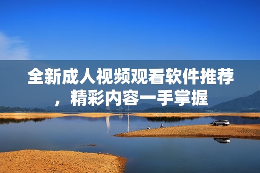 全新成人视频观看软件推荐，精彩内容一手掌握