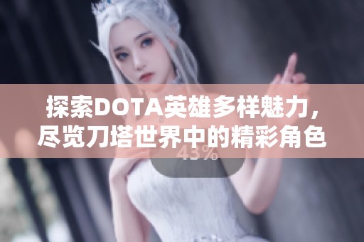 探索DOTA英雄多样魅力，尽览刀塔世界中的精彩角色与战斗风采