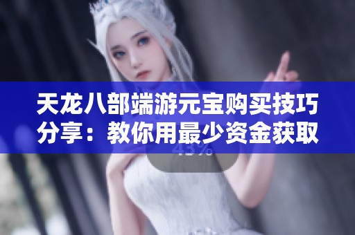 天龙八部端游元宝购买技巧分享：教你用最少资金获取更多游戏资源