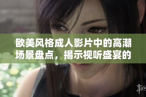 欧美风格成人影片中的高潮场景盘点，揭示视听盛宴的魅力所在