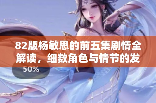 82版杨敏思的前五集剧情全解读，细数角色与情节的发展脉络