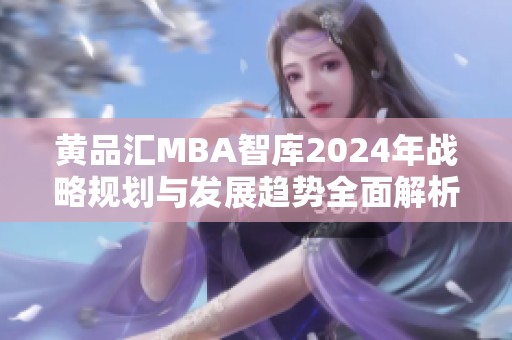 黄品汇MBA智库2024年战略规划与发展趋势全面解析
