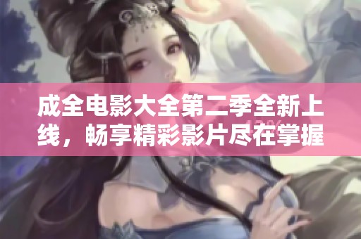 成全电影大全第二季全新上线，畅享精彩影片尽在掌握中