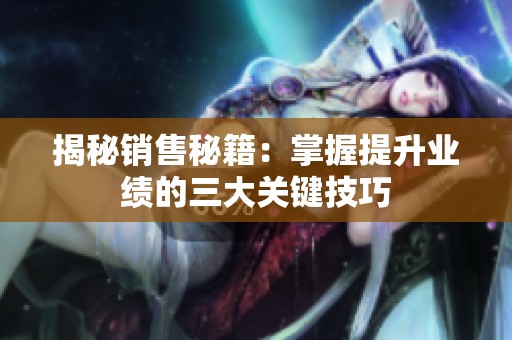 揭秘销售秘籍：掌握提升业绩的三大关键技巧