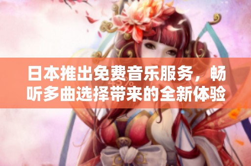 日本推出免费音乐服务，畅听多曲选择带来的全新体验