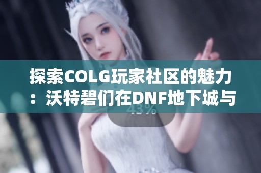 探索COLG玩家社区的魅力：沃特碧们在DNF地下城与勇士中的精彩分享与互动