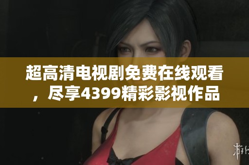 超高清电视剧免费在线观看，尽享4399精彩影视作品推荐