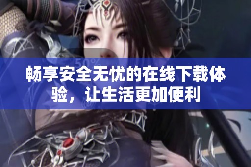 畅享安全无忧的在线下载体验，让生活更加便利