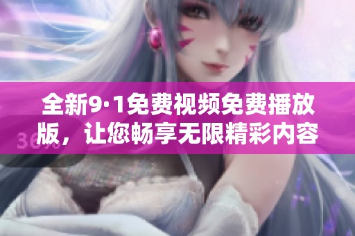 全新9·1免费视频免费播放版，让您畅享无限精彩内容