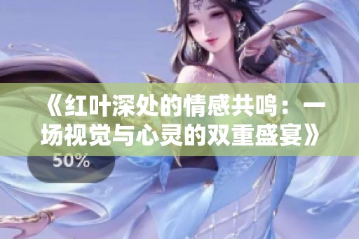 《红叶深处的情感共鸣：一场视觉与心灵的双重盛宴》
