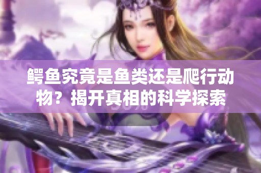 鳄鱼究竟是鱼类还是爬行动物？揭开真相的科学探索