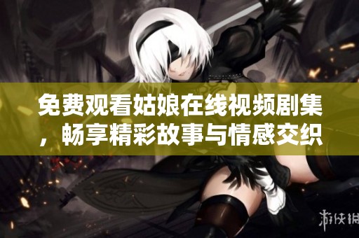 免费观看姑娘在线视频剧集，畅享精彩故事与情感交织