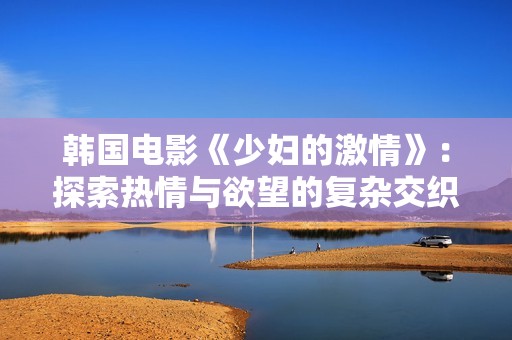 韩国电影《少妇的激情》：探索热情与欲望的复杂交织