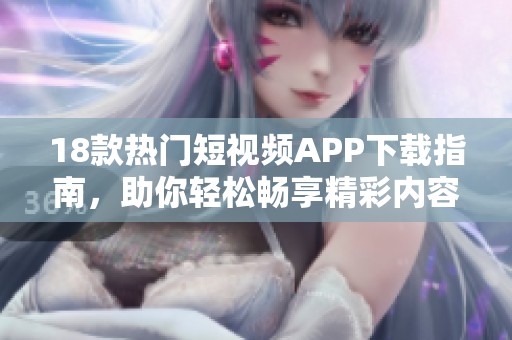 18款热门短视频APP下载指南，助你轻松畅享精彩内容