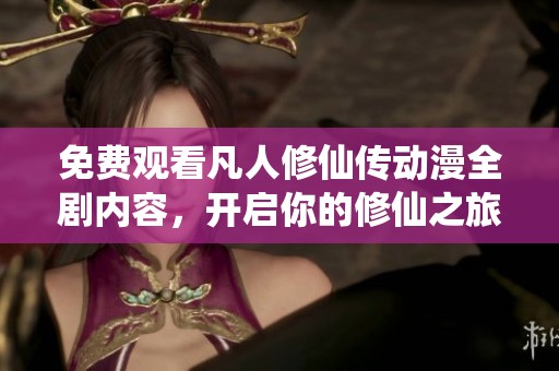 免费观看凡人修仙传动漫全剧内容，开启你的修仙之旅！