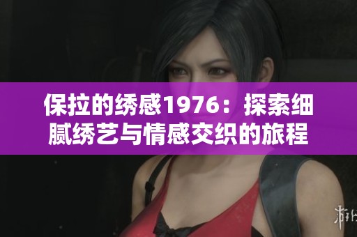 保拉的绣感1976：探索细腻绣艺与情感交织的旅程