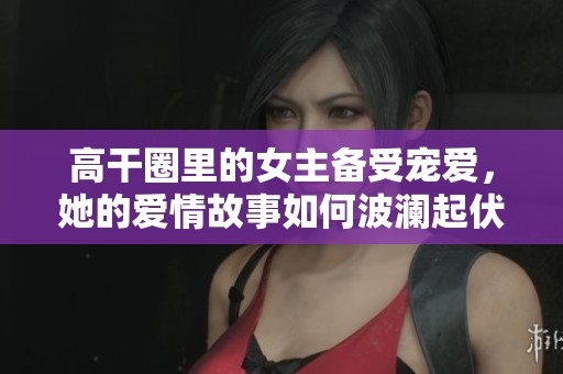 高干圈里的女主备受宠爱，她的爱情故事如何波澜起伏