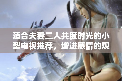 适合夫妻二人共度时光的小型电视推荐，增进感情的观影选择