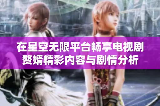 在星空无限平台畅享电视剧赘婿精彩内容与剧情分析