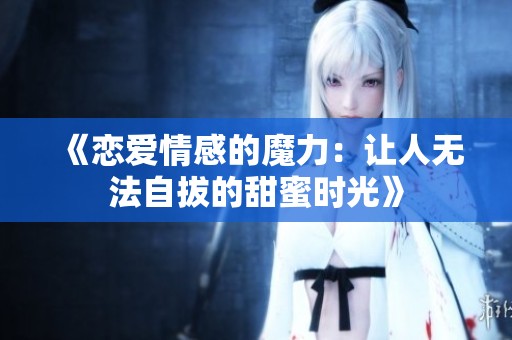 《恋爱情感的魔力：让人无法自拔的甜蜜时光》