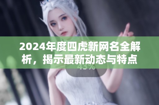 2024年度四虎新网名全解析，揭示最新动态与特点