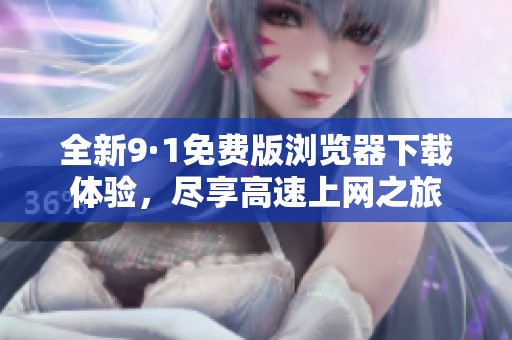 全新9·1免费版浏览器下载体验，尽享高速上网之旅