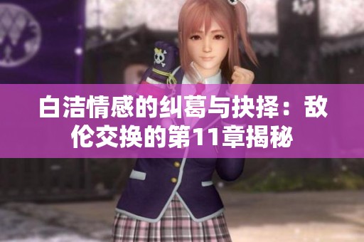 白洁情感的纠葛与抉择：敌伦交换的第11章揭秘