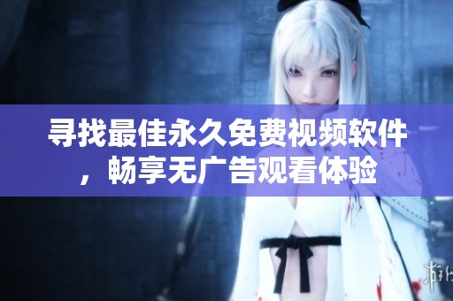 寻找最佳永久免费视频软件，畅享无广告观看体验