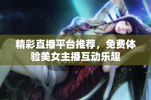 精彩直播平台推荐，免费体验美女主播互动乐趣