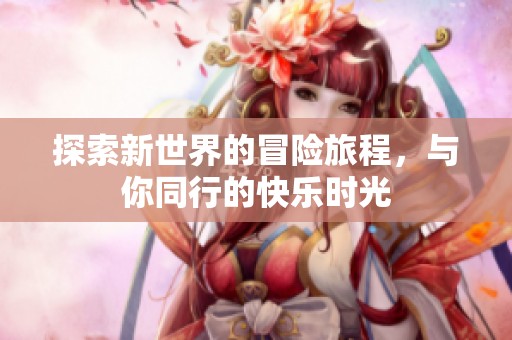 探索新世界的冒险旅程，与你同行的快乐时光