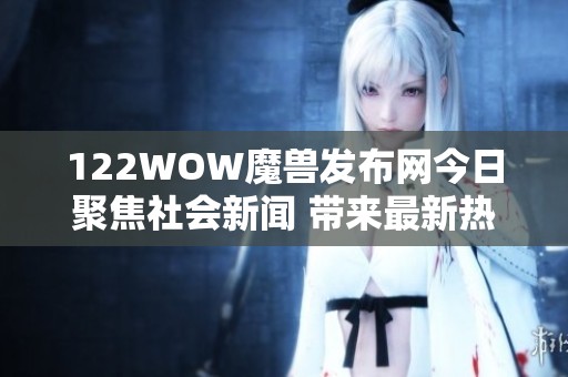 122WOW魔兽发布网今日聚焦社会新闻 带来最新热门话题与精彩报道