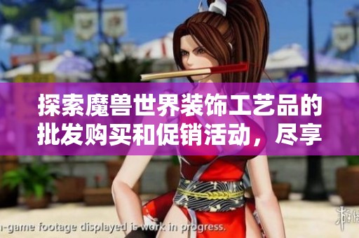 探索魔兽世界装饰工艺品的批发购买和促销活动，尽享独特游戏文化的魅力与艺术之美