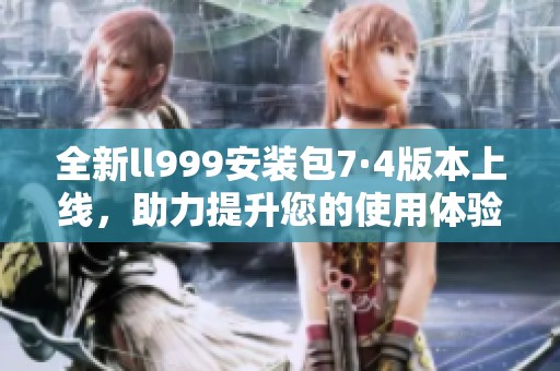 全新ll999安装包7·4版本上线，助力提升您的使用体验