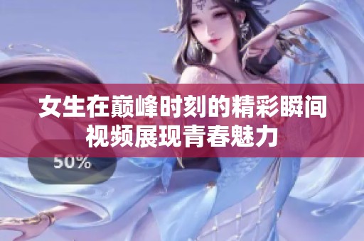 女生在巅峰时刻的精彩瞬间视频展现青春魅力