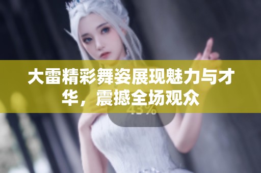 大雷精彩舞姿展现魅力与才华，震撼全场观众