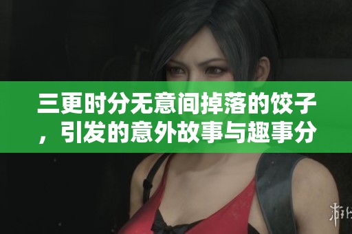 三更时分无意间掉落的饺子，引发的意外故事与趣事分享